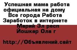 Успешная мама(работа официальная на дому) - Все города Работа » Заработок в интернете   . Марий Эл респ.,Йошкар-Ола г.